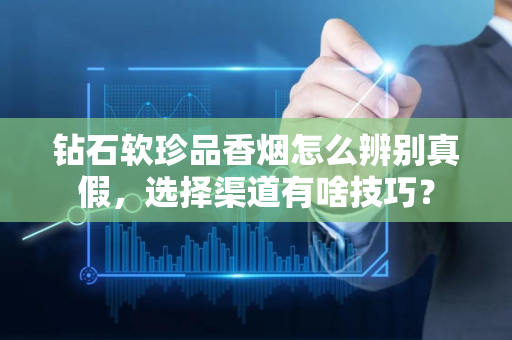 钻石软珍品香烟怎么辨别真假，选择渠道有啥技巧？